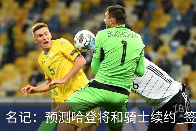名记：预测哈登将和骑士续约 签下两年6500万-7000万美元的新合同